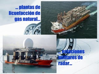 … plantas de
licuefacción de
   gas natural…




                   … estaciones
                   militares de
                   radar…
 