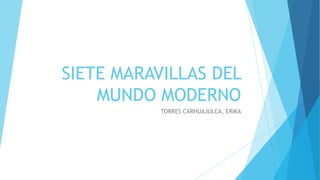SIETE MARAVILLAS DEL
MUNDO MODERNO
TORRES CARHUAJULCA, ERIKA

 
