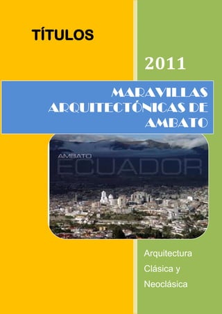 TÍTULOS

           2011
        MARAVILLAS
 ARQUITECTÓNICAS DE
           AMBATO




           Arquitectura
           Clásica y
           Neoclásica
 