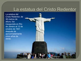La estatua del
Cristo Redentor, de
38 metros de
altura, fue
inaugurada en Río
de Janeiro el 12 de
octubre de 1931
después de
aproximadamente
cinco años de
obras
 
