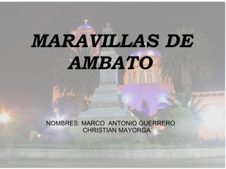 MARAVILLAS DE AMBATO   NOMBRES: MARCO  ANTONIO GUERRERO    CHRISTIAN MAYORGA 