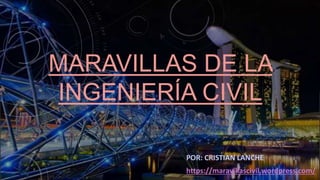 MARAVILLAS DE LA
INGENIERÍA CIVIL
POR: CRISTIAN LANCHE
https://maravillascivil.wordpress.com/
 