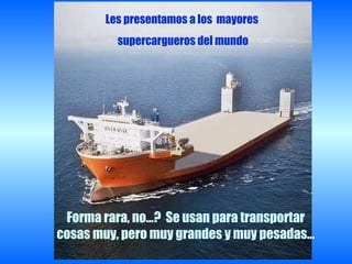 Les presentamos a los  mayores  supercargueros del mundo Forma rara, no…?  Se usan para transportar cosas muy, pero muy grandes y muy pesadas… 