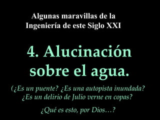 4. Alucinación sobre el agua. Algunas maravillas de la Ingeniería de este Siglo XXI (¿Es un puente? ¿Es una autopista inundada? ¿Es un delirio de Julio verne en copas?  ¿Qué es esto, por Dios…? 