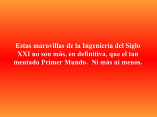 Estas maravillas de la Ingeniería del Siglo XXI no son más, en definitiva, que el tan mentado Primer Mundo.  Ni más ni menos. 