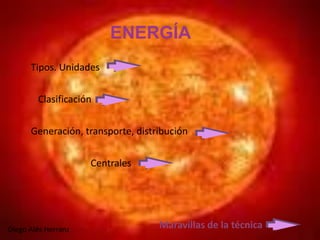 ENERGÍA 
Tipos. Unidades 
Clasificación 
Generación, transporte, distribución 
Centrales 
Maravillas de la técnica 
Diego Alés Herranz  