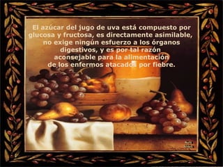 El azúcar del jugo de uva está compuesto por glucosa y fructosa, es directamente asimilable,  no exige ningún esfuerzo a los órganos digestivos, y es por tal razón  aconsejable para la alimentación de los enfermos atacados por fiebre. Nura Slides 
