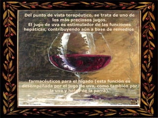 Del punto de vista terapéutico, se trata de uno de los más preciosos jugos. El jugo de uva es estimulador de las funciones hepáticas, contribuyendo aún a base de remedios  farmacéuticos para el hígado (esta función es desempeñada por el jugo de uva, como también por la uva y hojas de la parra). Nura Slides 