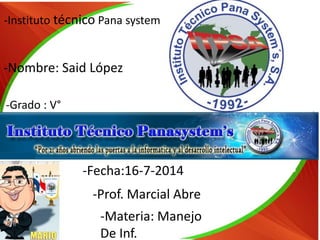 -Instituto técnico Pana system
-Nombre: Said López
-Fecha:16-7-2014
-Grado : V°
-Materia: Manejo
De Inf.
-Prof. Marcial Abre
 