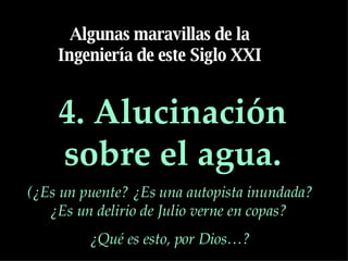 4. Alucinación sobre el agua. Algunas maravillas de la Ingeniería de este Siglo XXI (¿Es un puente? ¿Es una autopista inundada? ¿Es un delirio de Julio verne en copas?  ¿Qué es esto, por Dios…? 