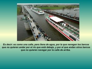 Es decir: es como una calle, pero llena de agua, por la que navegan los barcos que no quieren andar por el río que está debajo, y por el que andan otros barcos que no quieren navegar por la calle de arriba.  