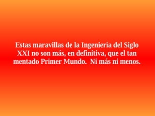 Estas maravillas de la Ingeniería del Siglo XXI no son más, en definitiva, que el tan mentado Primer Mundo.  Ni más ni menos. 
