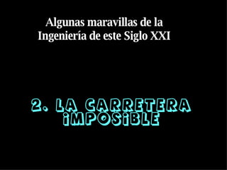 2. La Carretera imposible Algunas maravillas de la Ingeniería de este Siglo XXI 