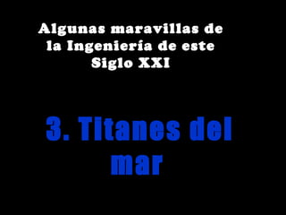 Algunas maravillas de
 la Ingeniería de este
       Siglo XXI




3. Titanes del
      mar
 