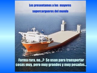 Les presentamos a los mayores
         supercargueros del mundo




 Forma rara, no…? Se usan para transportar
cosas muy, pero muy grandes y muy pesadas…
 