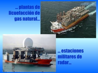 … plantas de
licuefacción de
   gas natural…




                   … estaciones
                   militares de
                   radar…
 