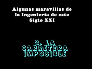 Algunas maravillas de
 la Ingeniería de este
       Siglo XXI



     2. La
   Carretera
   imposible
 