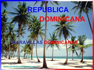 REPUBLICA DOMINICANA www.arrobaluz.blogspot.com MARAVILLAS   DOMINICANAS MUSICA 