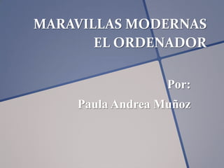 MARAVILLAS MODERNAS
       EL ORDENADOR

                  Por:
    Paula Andrea Muñoz
 