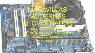 MARAVILLAS
   MODERNAS
 EL ORDENADOR
      SARA MEDINA HOLGUIN
GESTION BASICA DE LA INFORMACION
       SALUD OCUPACIONAL
              2013
 