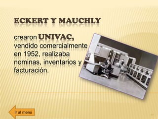 ECKERT Y MAUCHLY
11
crearon UNIVAC,
vendido comercialmente
en 1952, realizaba
nominas, inventarios y
facturación.
Ir al menú
 