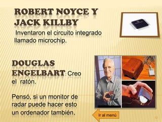 ROBERT NOYCE Y
JACK KILLBY
DOUGLAS
ENGELBART: Creo
el ratón.
Pensó, si un monitor de
radar puede hacer esto
un ordenador también.
12
Inventaron el circuito integrado
llamado microchip.
Ir al menú
 