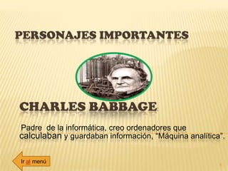 PERSONAJES IMPORTANTES
CHARLES BABBAGE:
Padre de la informática, creo ordenadores que
calculaban y guardaban información, “Máquina analítica”.
5
Ir al menú
 