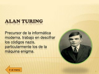 ALAN TURING
Precursor de la informática
moderna, trabajo en descifrar
los códigos nazis,
particularmente los de la
máquina enigma.
6
Ir al menú
 