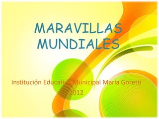 MARAVILLAS
       MUNDIALES

Institución Educativa Municipal María Goretti
                     2012
 