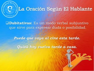 Dubitativas: Es un modo verbal subjuntivo
que sirve para expresar duda o posibilidad.
Puede que vaya al cine esta tarde.
Quizá hoy vuelva tarde a casa.
 