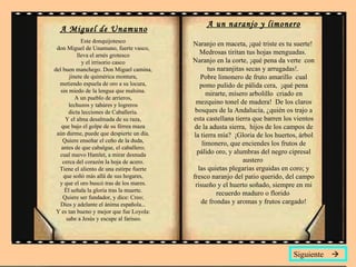 A Miguel de Unamuno Este donquijotesco  don Miguel de Unamuno, fuerte vasco,  lleva el arnés grotesco  y el irrisorio casco  del buen manchego. Don Miguel camina,  jinete de quimérica montura,  metiendo espuela de oro a su locura,  sin miedo de la lengua que malsina.  A un pueblo de arrieros,  lechuzos y tahúres y logreros  dicta lecciones de Caballería.  Y el alma desalmada de su raza,  que bajo el golpe de su férrea maza  aún durme, puede que despierte un día.  Quiere enseñar el ceño de la duda,  antes de que cabalgue, el caballero;  cual nuevo Hamlet, a mirar desnuda  cerca del corazón la hoja de acero.  Tiene el aliento de una estirpe fuerte  que soñó más allá de sus hogares,  y que el oro buscó tras de los mares.  Él señala la gloria tras la muerte.  Quiere ser fundador, y dice: Creo;  Dios y adelante el ánima española...  Y es tan bueno y mejor que fue Loyola:  sabe a Jesús y escupe al fariseo. A un naranjo y limonero Naranjo en maceta, ¡qué triste es tu suerte!  Medrosas tiritan tus hojas menguadas.  Naranjo en la corte, ¡qué pena da verte  con tus naranjitas secas y arrugadas!.  Pobre limonero de fruto amarillo  cual pomo pulido de pálida cera,  ¡qué pena mirarte, mísero arbolillo  criado en mezquino tonel de madera!  De los claros bosques de la Andalucía, ¿quién os trajo a esta castellana tierra que barren los vientos de la adusta sierra,  hijos de los campos de la tierra mía?  ¡Gloria de los huertos, árbol limonero, que enciendes los frutos de pálido oro, y alumbras del negro cipresal austero  las quietas plegarias erguidas en coro; y fresco naranjo del patio querido, del campo risueño y el huerto soñado, siempre en mi recuerdo maduro o florido  de frondas y aromas y frutos cargado! Siguiente   