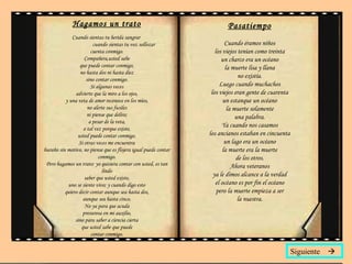 Hagamos un trato Cuando sientas tu herida sangrar  cuando sientas tu voz sollozar  cuenta conmigo. Compañera,usted sabe que puede contar conmigo, no hasta dos ni hasta diez sino contar conmigo. Si algunas veces advierte que la miro a los ojos, y una veta de amor reconoce en los míos, no alerte sus fusiles ni piense que deliro; a pesar de la veta, o tal vez porque existe, usted puede contar conmigo. Si otras veces me encuentra huraño sin motivo, no piense que es flojera igual puede contar conmigo. Pero hagamos un trato: yo quisiera contar con usted, es tan lindo saber que usted existe, uno se siente vivo; y cuando digo esto quiero decir contar aunque sea hasta dos, aunque sea hasta cinco. No ya para que acuda presurosa en mi auxilio, sino para saber a ciencia cierta que usted sabe que puede contar conmigo. Pasatiempo Cuando éramos niños los viejos tenían como treinta un charco era un océano la muerte lisa y llana no existía. Luego cuando muchachos los viejos eran gente de cuarenta un estanque un océano la muerte solamente una palabra. Ya cuando nos casamos los ancianos estaban en cincuenta un lago era un océano la muerte era la muerte de los otros. Ahora veteranos ya le dimos alcance a la verdad el océano es por fin el océano pero la muerte empieza a ser la nuestra. Siguiente   