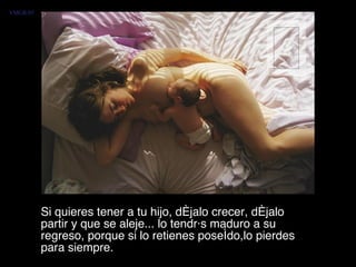 Si quieres tener a tu hijo, déjalo crecer, déjalo partir y que se aleje... lo tendrás maduro a su regreso, porque si lo retienes poseído,lo pierdes para siempre.  VMGR/05 