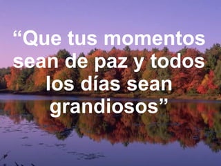 “ Que tus momentos sean de paz y todos los días sean grandiosos” 