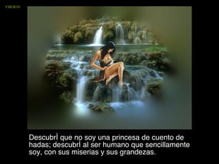 Descubrí que no soy una princesa de cuento de hadas; descubrí al ser humano que sencillamente soy, con sus miserias y sus grandezas.  VMGR/05 