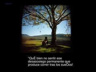 ¡Qué bien no sentir ese desasosiego permanente que produce correr tras los sueños!  VMGR/05 