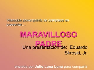 Vitanoble powerpoints se complace en
presentar…

MARAVILLOSO
PADREde: Eduardo
Una presentación
Skroski, Jr.
enviada por Julio Luna Luna para compartir

 