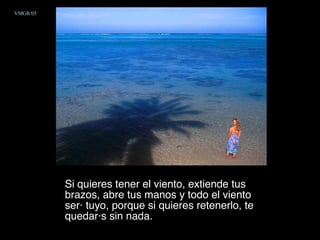 Si quieres tener el viento, extiende tus brazos, abre tus manos y todo el viento será tuyo, porque si quieres retenerlo, te quedarás sin nada.  VMGR/05 