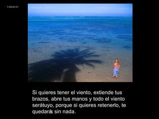 Si quieres tener el viento, extiende tus brazos, abre tus manos y todo el viento será tuyo, porque si quieres retenerlo, te quedarás sin nada.  VMGR/05 