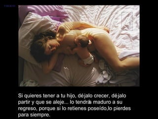 Si quieres tener a tu hijo, déjalo crecer, déjalo partir y que se aleje... lo tendrás maduro a su regreso, porque si lo retienes poseído,lo pierdes para siempre.  VMGR/05 