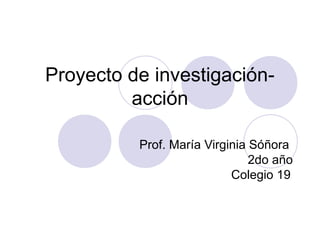 Proyecto de investigación-acción 
Prof. María Virginia Sóñora 
2do año 
Colegio 19 
 