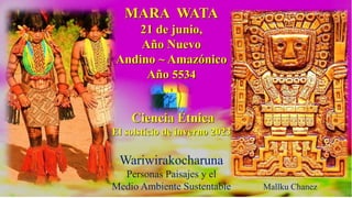 Mallku Chanez
MARA WATA
21 de junio,
Año Nuevo
Andino ~ Amazónico
Año 5534
Ciencia Étnica
El solstício de inverno 2023
Wariwirakocharuna
Personas Paisajes y el
Medio Ambiente Sustentable
 