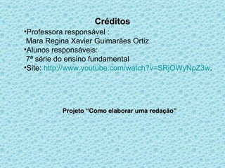 Créditos Professora responsável : Mara Regina Xavier Guimarães Ortiz  Alunos responsáveis:  7ª série do ensino fundamental Site:  http://www.youtube.com/watch?v=SRjOWyNpZ3w . Projeto “Como elaborar uma redação” 