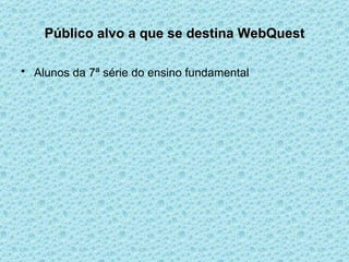 Público alvo a que se destina WebQuest Alunos da 7ª série do ensino fundamental   