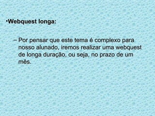 Webquest longa: Por pensar que este tema é complexo para nosso alunado, iremos realizar uma webquest de longa duração, ou seja, no prazo de um mês. 