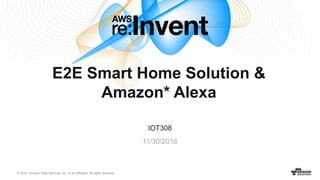© 2016, Amazon Web Services, Inc. or its Affiliates. All rights reserved.
IOT308
11/30/2016
E2E Smart Home Solution &
Amazon* Alexa
 