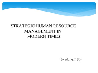 STRATEGIC HUMAN RESOURCE
MANAGEMENT IN
MODERN TIMES
By Maryam Bayi
 