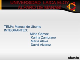 UNIVERSIDAD  LAICA ELOY ALFARO DE MANABÍ TEMA: Manual de Ubuntu INTEGRANTES: Nilda Gómez Karina Zambrano  María Álava  David Alvarez  