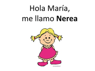 Hola María,
me llamo Nerea
 