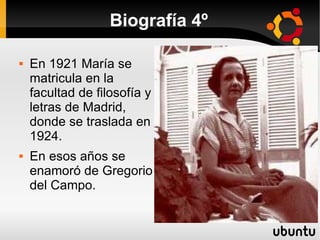 Biografía 4º

   En 1921 María se
    matricula en la
    facultad de filosofía y
    letras de Madrid,
    donde se traslada en
    1924.
   En esos años se
    enamoró de Gregorio
    del Campo.
 
